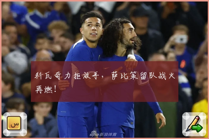科瓦奇力拒放手,萨比策留队战火再燃!