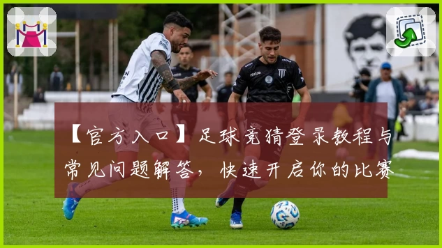 【官方入口】足球竞猜登录教程与常见问题解答，快速开启你的比赛预测之旅