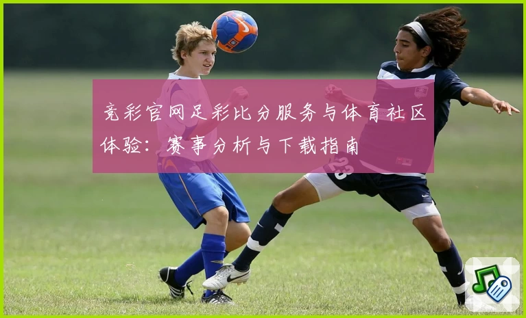 竞彩官网足彩比分服务与体育社区体验:赛事分析与下载指南