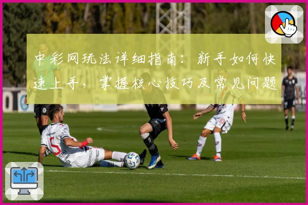 中彩网玩法详细指南：新手如何快速上手，掌握核心技巧及常见问题解答