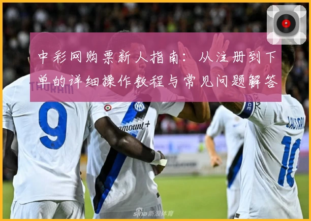 中彩网购票新人指南：从注册到下单的详细操作教程与常见问题解答