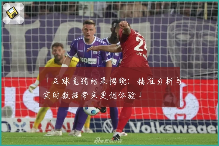 「足球竞猜结果揭晓：精准分析与实时数据带来更优体验」
