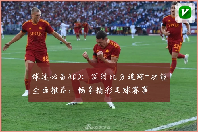 球迷必备App:实时比分追踪+功能全面推荐,畅享精彩足球赛事