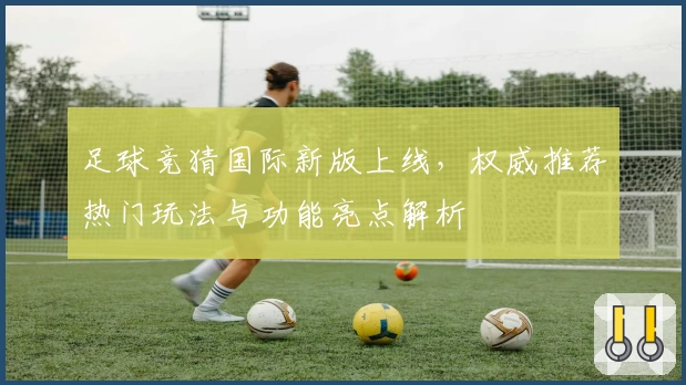 足球竞猜国际新版上线,权威推荐热门玩法与功能亮点解析