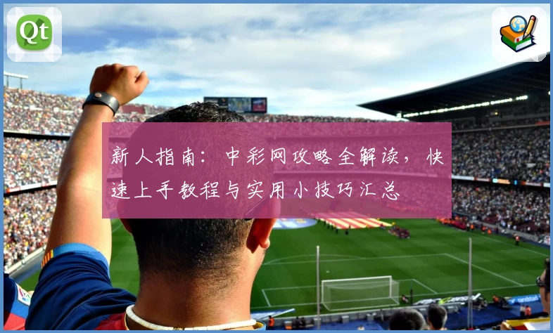 新人指南：中彩网攻略全解读，快速上手教程与实用小技巧汇总