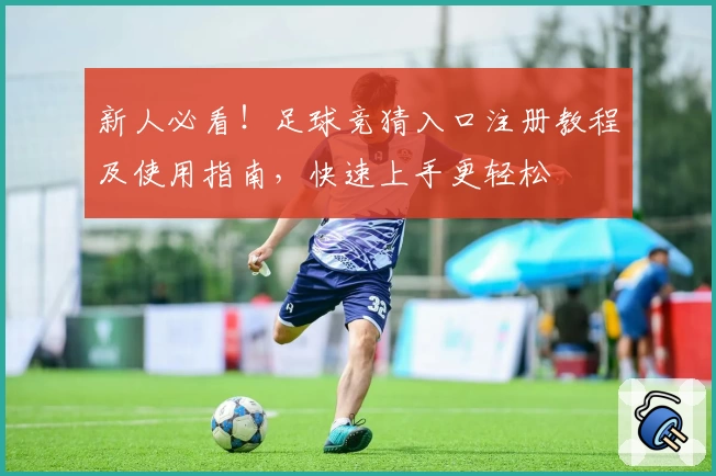 新人必看！足球竞猜入口注册教程及使用指南，快速上手更轻松