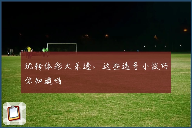 玩转体彩大乐透，这些选号小技巧你知道吗