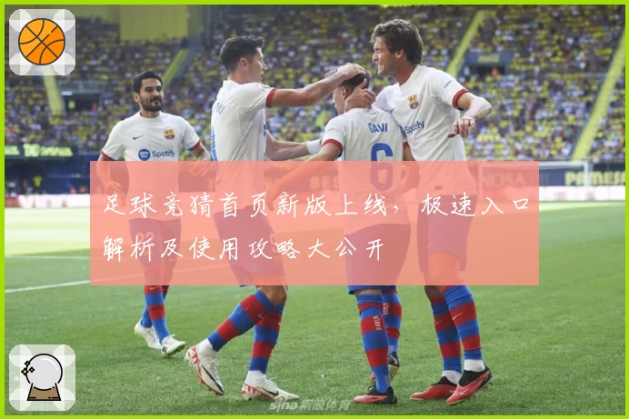足球竞猜首页新版上线，极速入口解析及使用攻略大公开